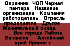 Охранник. ЧОП Черная пантера › Название организации ­ Компания-работодатель › Отрасль предприятия ­ Другое › Минимальный оклад ­ 12 000 - Все города Работа » Вакансии   . Алтайский край,Яровое г.